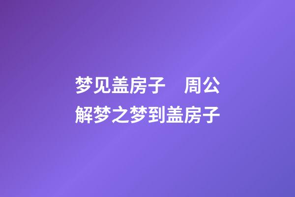 梦见盖房子　周公解梦之梦到盖房子